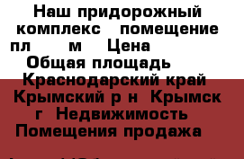Наш придорожный комплекс - помещение пл. 560 м2 › Цена ­ 9 800 000 › Общая площадь ­ 560 - Краснодарский край, Крымский р-н, Крымск г. Недвижимость » Помещения продажа   